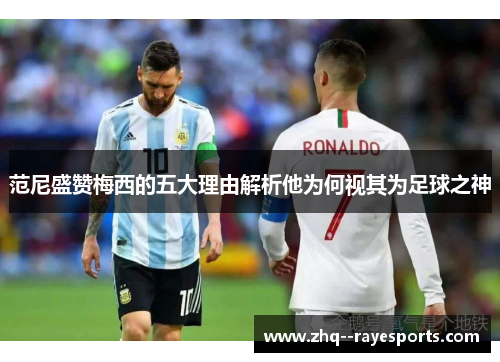 范尼盛赞梅西的五大理由解析他为何视其为足球之神