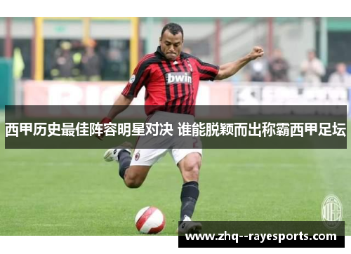 西甲历史最佳阵容明星对决 谁能脱颖而出称霸西甲足坛