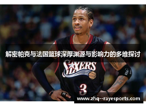 解密帕克与法国篮球深厚渊源与影响力的多维探讨