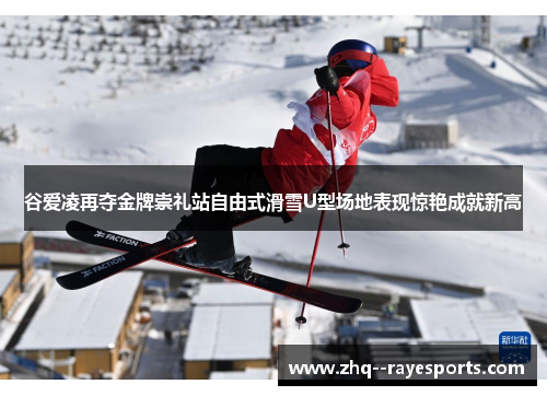 谷爱凌再夺金牌崇礼站自由式滑雪U型场地表现惊艳成就新高