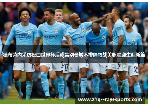 德布劳内采访松口世界杯后或告别曼城不排除转战美职联迎生涯新篇