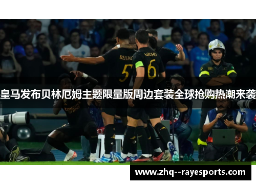 皇马发布贝林厄姆主题限量版周边套装全球抢购热潮来袭