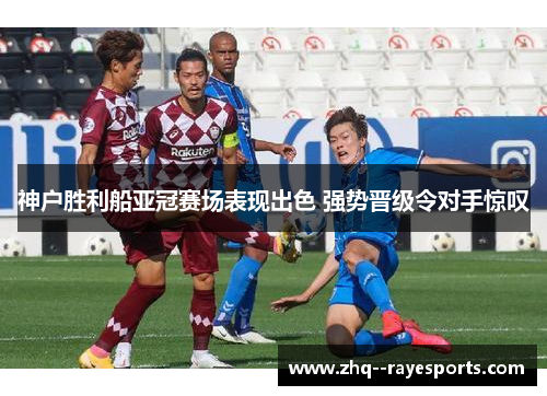 神户胜利船亚冠赛场表现出色 强势晋级令对手惊叹 神户胜利船亚冠赛场表现出色 强势晋级令对手惊叹