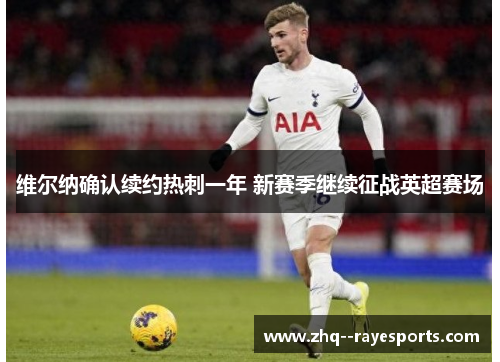 维尔纳确认续约热刺一年 新赛季继续征战英超赛场 维尔纳确认续约热刺一年 新赛季继续征战英超赛场