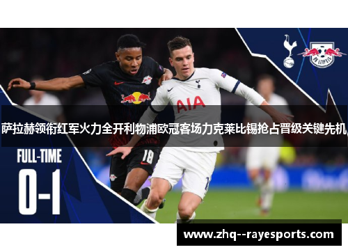 萨拉赫领衔红军火力全开利物浦欧冠客场力克莱比锡抢占晋级关键先机 萨拉赫领衔红军火力全开利物浦欧冠客场力克莱比锡抢占晋级关键先机