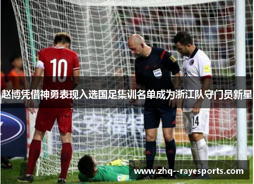赵博凭借神勇表现入选国足集训名单成为浙江队守门员新星 赵博凭借神勇表现入选国足集训名单成为浙江队守门员新星