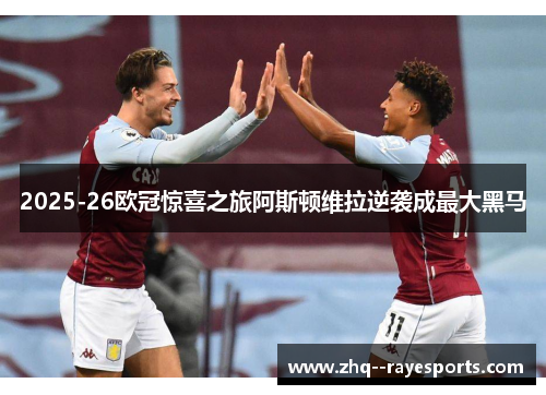 2025-26欧冠惊喜之旅阿斯顿维拉逆袭成最大黑马 2025-26欧冠惊喜之旅阿斯顿维拉逆袭成最大黑马