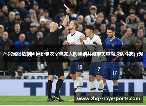 孙兴慜谈热刺困境盼更衣室像家人般团结共渡难关重燃球队斗志再起