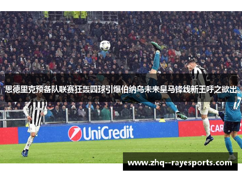 恩德里克预备队联赛狂轰四球引爆伯纳乌未来皇马锋线新王呼之欲出