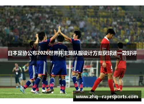 日本足协公布2026世界杯主场队服设计方案获球迷一致好评