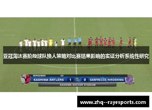 亚冠淘汰赛阶段球队换人策略对比赛结果影响的实证分析系统性研究 亚冠淘汰赛阶段球队换人策略对比赛结果影响的实证分析系统性研究